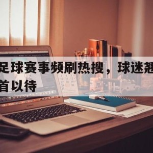 银河官网-关于足球赛事频刷热搜，球迷翘首以待的信息